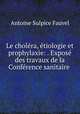 Le cholera, etiologie et prophylaxie: . Expose des travaux de la Conference sanitaire ., Antoine Sulpice Fauvel 