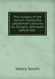 The Surgery of the rectum: being the Lettsomian Lectures on Surgery, delivered before the ., Henry Smith 