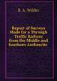 Report of Surveys Made for a Through Traffic Railway from the Middle and Southern Anthracite ., R. A. Wilder 