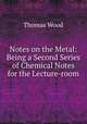 Notes on the Metal: Being a Second Series of Chemical Notes for the Lecture-room, Thomas Wood 