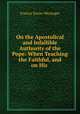 On the Apostolical and Infallible Authority of the Pope: When Teaching the Faithful, and on His ., Francis Xavier Weninger 