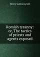 Romish tyranny: or, The tactics of priests and agents exposed, Henry Galloway Gill 
