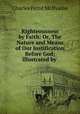 Righteousness by Faith: Or, The Nature and Means of Our Justification Before God; Illustrated by ., Charles Pettit McIlvaine 