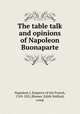 The table talk and opinions of Napoleon Buonaparte, Napoleon I, Emperor of the French, 1769-1821,Blumer, Edith Walford, comp 