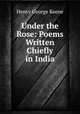Under the Rose: Poems Written Chiefly in India, Henry George Keene 
