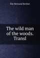 The wild man of the woods. Transl, Elie Bertrand Berthet 