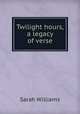Twilight hours, a legacy of verse, Sarah Williams 