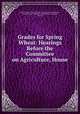 Grades for Spring Wheat: Hearings Before the Committee on Agriculture, House ., United States Congress. House . Committee on Agriculture, United States, Committee on Agriculture, Congress , House 