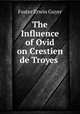 The Influence of Ovid on Crestien de Troyes ., Foster Erwin Guyer 