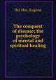 The conquest of disease; the psychology of mental and spiritual healing, Del Mar, Eugene 