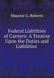 Federal Liabilities of Carriers: A Treatise Upon the Duties and Liabilities ., Maurice G. Roberts 