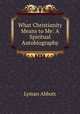 What Christianity Means to Me: A Spiritual Autobiography, Lyman Abbott 