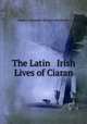 The Latin & Irish Lives of Ciaran, Robert Alexander Stewart Macalister 