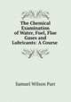 The Chemical Examination of Water, Fuel, Flue Gases and Lubricants: A Course ., Samuel Wilson Parr 