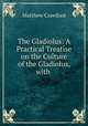 The Gladiolus: A Practical Treatise on the Culture of the Gladiolus, with ., Matthew Crawford 