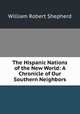 The Hispanic Nations of the New World: A Chronicle of Our Southern Neighbors, William Robert Shepherd 