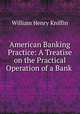 American Banking Practice: A Treatise on the Practical Operation of a Bank ., William Henry Kniffin 