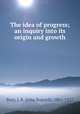 The idea of progress; an inquiry into its origin and growth, Bury, J. B. (John Bagnell), 1861-1927 