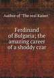 Ferdinand of Bulgaria; the amazing career of a shoddy czar, Author of "The real Kaiser." 