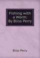 Fishing with a Worm: By Bliss Perry, Bliss Perry 