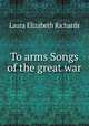 To arms Songs of the great war, Richards Laura Elizabeth 