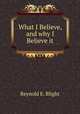 What I Believe, and why I Believe it, Reynold E. Blight 
