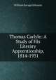 Thomas Carlyle: A Study of His Literary Apprenticeship, 1814-1931, William Savage Johnson 