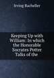 Keeping Up with William: In which the Honorable Socrates Potter Talks of the ., Irving Bacheller 