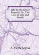 Life in the Great Beyond; Or, The Law of Life and Death, A. Victor Segno 