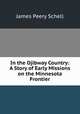 In the Ojibway Country: A Story of Early Missions on the Minnesota Frontier, James Peery Schell 