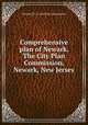 Comprehensive plan of Newark. The City Plan Commission, Newark, New Jersey, Newark (N.J.). City Plan Commission 