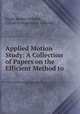 Applied Motion Study: A Collection of Papers on the Efficient Method to ., Frank Bunker Gilbreth , Lillian Evelyn Moller Gilbreth 