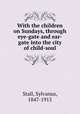 With the children on Sundays, through eye-gate and ear-gate into the city of child-soul, Stall, Sylvanus, 1847-1915 