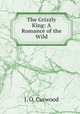 The Grizzly King: A Romance of the Wild, Curwood James Oliver 