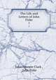 The Life and Letters of John Fiske. 1, John Spencer Clark , John Fiske 