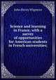 Science and learning in France, with a survey of opportunities for American students in French universities;, Wigmore, John Henry, 1863-1943 