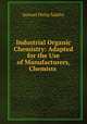 Industrial Organic Chemistry: Adapted for the Use of Manufacturers, Chemists ., Samuel Philip Sadtler 