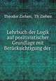 Lehrbuch der Logik auf positivistischer Grundlage mit Berucksichtigung der ., Theodor Ziehen, Th Ziehen 