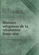 Histoire religieuse de la re?volution franc?aise, Pierre Franc?ois Gustave de La Gorce 
