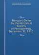 Banquet Given by the Historical Society of Pennsylvania, December 31, 1910 ., Historical Society of Pennsylvania , Historical Society of Pennsylvania 