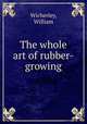 The whole art of rubber-growing, Wicherley, William 