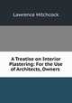 A Treatise on Interior Plastering: For the Use of Architects, Owners ., Lawrence Hitchcock 