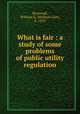 What is fair : a study of some problems of public utility regulation, Raymond, William G. (William Galt), b. 1859 