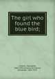 The girl who found the blue bird;, Leblanc, Georgette, 1869-1941,Teixeira de Mattos, Alexander, 1865-1921 