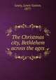 The Christmas city, Bethlehem across the ages, Leary, Lewis Gaston, 1877- 