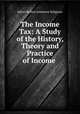 The Income Tax: A Study of the History, Theory and Practice of Income ., Edwin Robert Anderson Seligman 