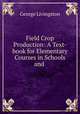 Field Crop Production: A Text-book for Elementary Courses in Schools and ., George Livingston 