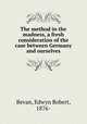 The method in the madness, a fresh consideration of the case between Germany and ourselves, Bevan, Edwyn Robert, 1876- 