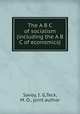 The A B C of socialism (including the A B C of economics), Savoy, I. G,Teck, M. O., joint author 