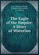 The Eagle of the Empire: A Story of Waterloo, Cyrus Townsend Brady , Margaret West Kinney , Troy Kinney 